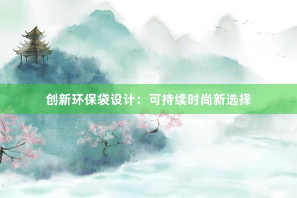 创新环保袋设计：可持续时尚新选择